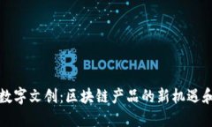 探索数字文创：区块链产品的新机遇和应用