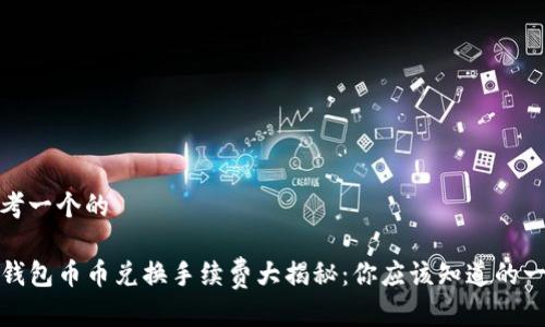 思考一个的

TP钱包币币兑换手续费大揭秘：你应该知道的一切