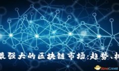 探索全球最强大的区块链市场：趋势、机遇与挑