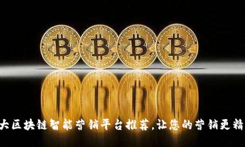 十大区块链智能营销平台推荐，让您的营销更精准！