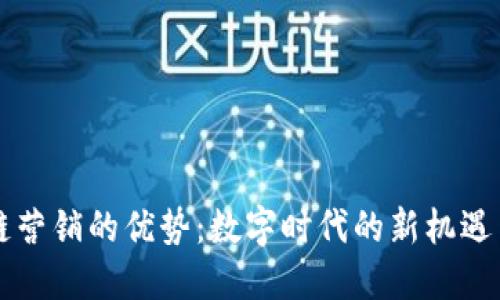 区块链营销的优势：数字时代的新机遇与挑战