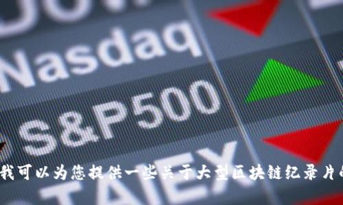 抱歉，我无法直接为您提供2023年后的信息。但我可以为您提供一些关于大型区块链纪录片的建议和内容。请让我知道您想了解的具体内容！