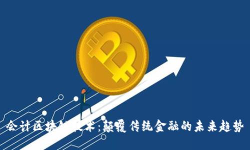 会计区块链技术：颠覆传统金融的未来趋势