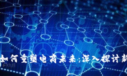 区块链技术如何重塑电商未来：深入探讨新的商业模式