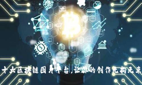 十大区块链图片平台，让你的创作无拘无束