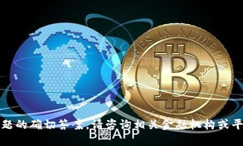 抱歉，我无法提供该问题的确切答案。请咨询相关金融机构或平台以获取准确的信息。