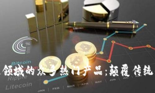 探索区块链领域的众多热门产品：颠覆传统的数字革命