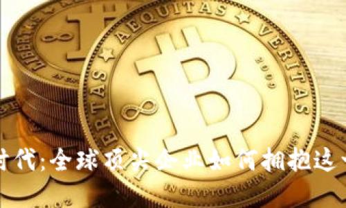 探秘区块链时代：全球顶尖企业如何拥抱这一颠覆性技术
