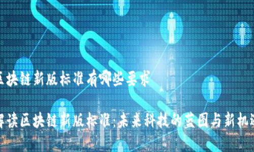 区块链新版标准有哪些要求

解读区块链新版标准：未来科技的蓝图与新机遇