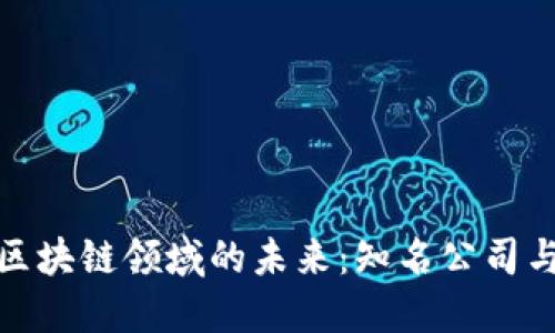 探索越南区块链领域的未来：知名公司与发展趋势