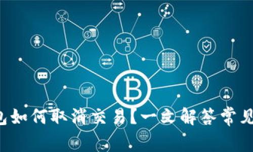 TP钱包如何取消交易？一文解答常见疑问！