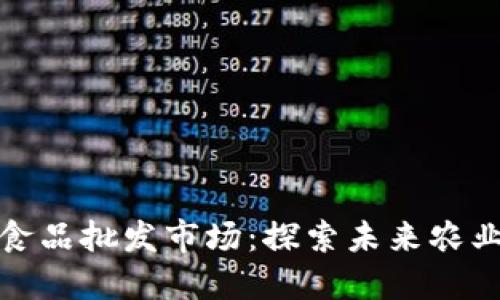 区块链赋能的食品批发市场：探索未来农业供应链的革命
