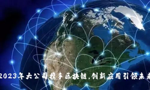 2023年大公司携手区块链，创新应用引领未来