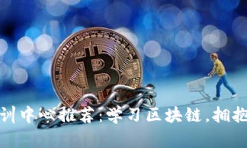 武汉区块链培训中心推荐：学习区块链，拥抱未来数字经济