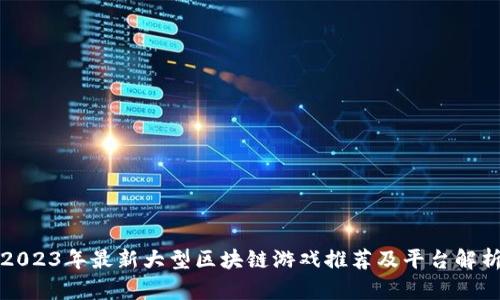 2023年最新大型区块链游戏推荐及平台解析