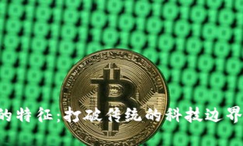 区块链应用机制的特征：打破传统的科技边界，重塑信任与价值