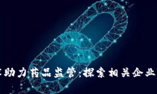 区块链技术助力药品监管：探索相关企业与应用前景